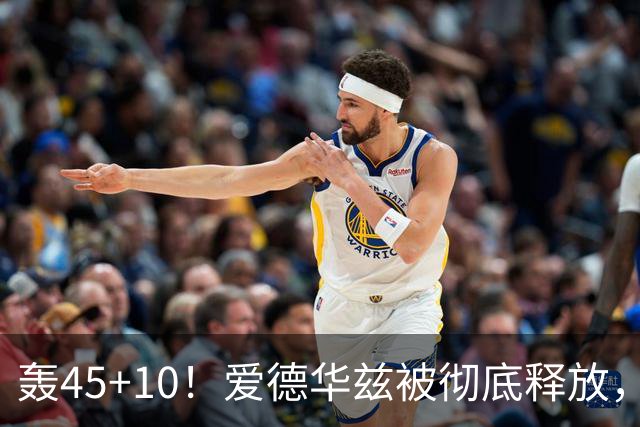 轰45+10！爱德华兹被彻底释放，休赛期最具争议的交易，8换2赚了
